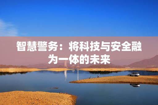 智慧警務(wù)：將科技與安全融為一體的未來