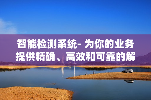 智能检测系统- 为你的业务提供精确、高效和可靠的解决方案
