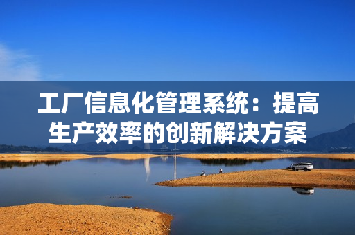 工廠信息化管理系統(tǒng)：提高生產(chǎn)效率的創(chuàng)新解決方案