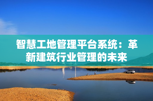 智慧工地管理平臺(tái)系統(tǒng)：革新建筑行業(yè)管理的未來
