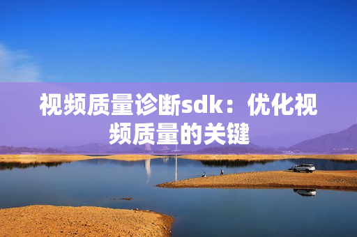 視頻質(zhì)量診斷sdk：優(yōu)化視頻質(zhì)量的關(guān)鍵