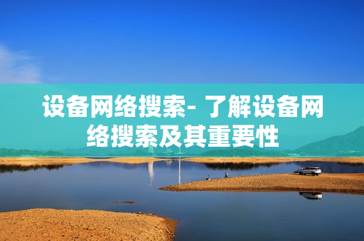 設(shè)備網(wǎng)絡(luò)搜索- 了解設(shè)備網(wǎng)絡(luò)搜索及其重要性