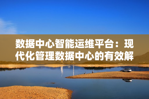 數(shù)據(jù)中心智能運(yùn)維平臺(tái)：現(xiàn)代化管理數(shù)據(jù)中心的有效解決方案