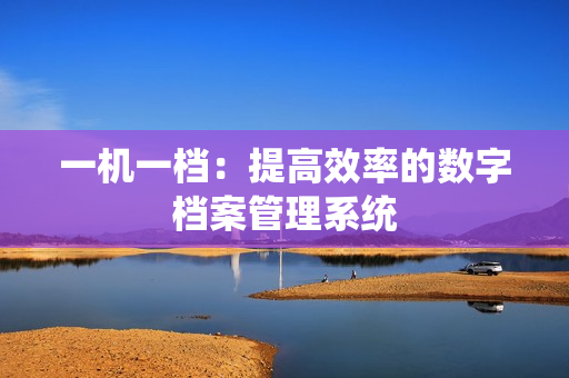 一機一檔：提高效率的數(shù)字檔案管理系統(tǒng)
