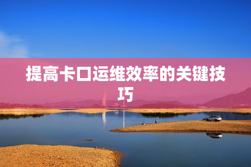 提高卡口運(yùn)維效率的關(guān)鍵技巧