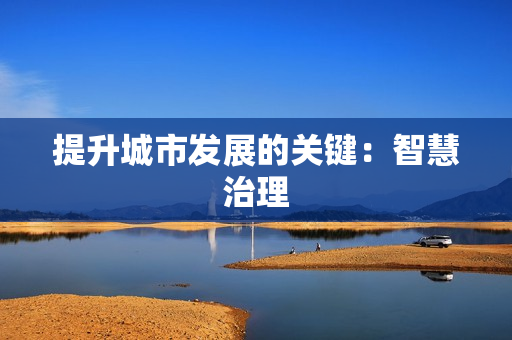 提升城市發(fā)展的關(guān)鍵：智慧治理