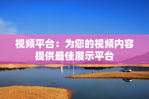 視頻平臺(tái)：為您的視頻內(nèi)容提供最佳展示平臺(tái)