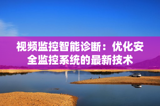 視頻監(jiān)控智能診斷：優(yōu)化安全監(jiān)控系統(tǒng)的最新技術(shù)