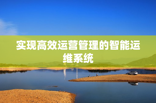 實現(xiàn)高效運營管理的智能運維系統(tǒng)
