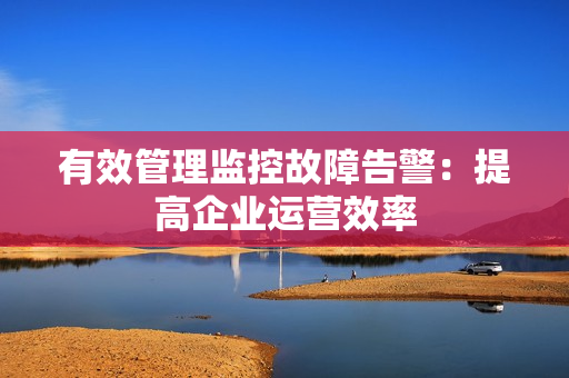 有效管理監(jiān)控故障告警：提高企業(yè)運(yùn)營效率