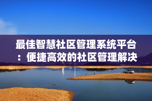 最佳智慧社區(qū)管理系統(tǒng)平臺(tái)：便捷高效的社區(qū)管理解決方案