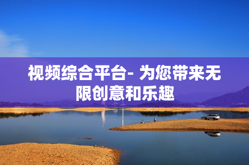 視頻綜合平臺(tái)- 為您帶來(lái)無(wú)限創(chuàng)意和樂(lè)趣