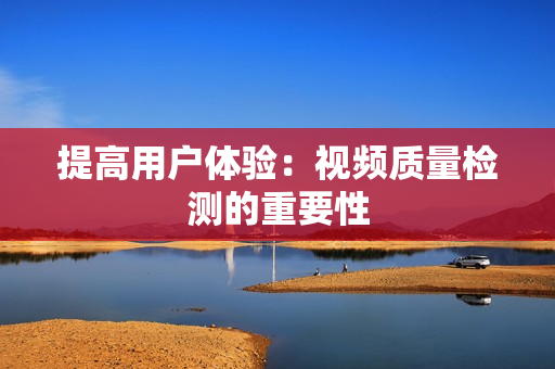 提高用戶體驗(yàn)：視頻質(zhì)量檢測(cè)的重要性