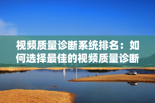 視頻質(zhì)量診斷系統(tǒng)排名：如何選擇最佳的視頻質(zhì)量診斷系統(tǒng)？