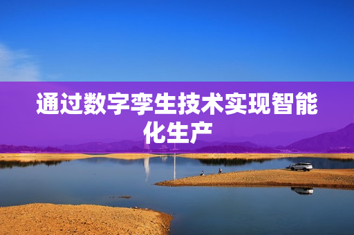 通過數(shù)字孿生技術(shù)實現(xiàn)智能化生產(chǎn)