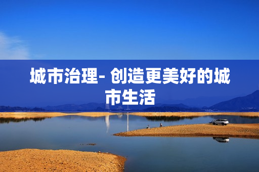 城市治理- 創(chuàng)造更美好的城市生活