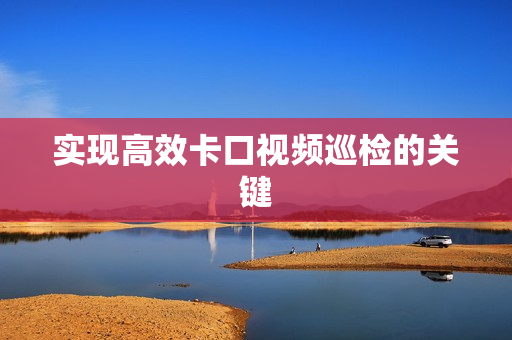 實(shí)現(xiàn)高效卡口視頻巡檢的關(guān)鍵