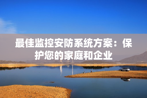 最佳監(jiān)控安防系統(tǒng)方案：保護(hù)您的家庭和企業(yè)