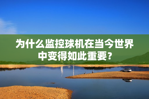 為什么監(jiān)控球機在當(dāng)今世界中變得如此重要？