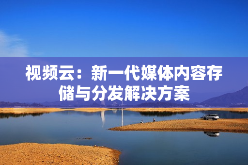 視頻云：新一代媒體內(nèi)容存儲與分發(fā)解決方案