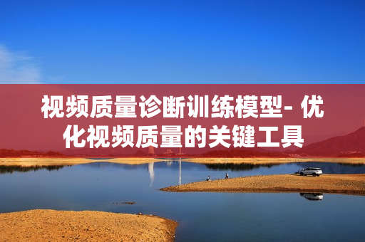 視頻質(zhì)量診斷訓(xùn)練模型- 優(yōu)化視頻質(zhì)量的關(guān)鍵工具
