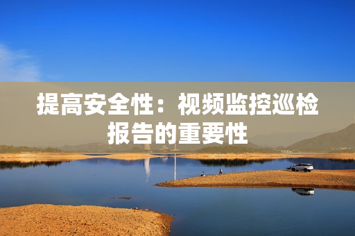 提高安全性：視頻監(jiān)控巡檢報告的重要性