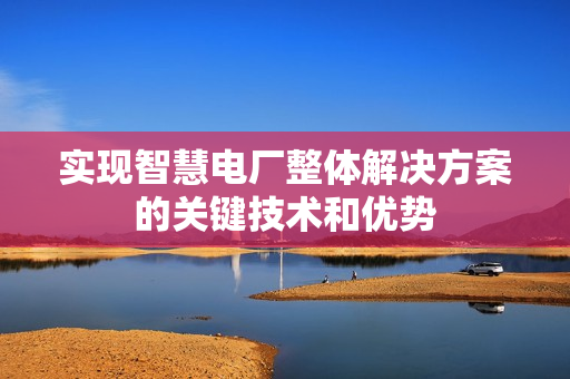 實(shí)現(xiàn)智慧電廠整體解決方案的關(guān)鍵技術(shù)和優(yōu)勢