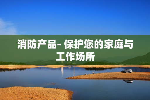 消防產(chǎn)品- 保護(hù)您的家庭與工作場(chǎng)所