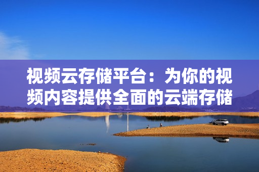 視頻云存儲(chǔ)平臺(tái)：為你的視頻內(nèi)容提供全面的云端存儲(chǔ)解決方案
