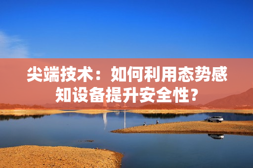 尖端技術(shù)：如何利用態(tài)勢感知設(shè)備提升安全性？