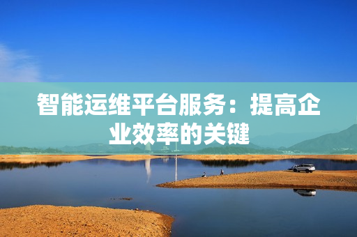 智能運(yùn)維平臺(tái)服務(wù)：提高企業(yè)效率的關(guān)鍵