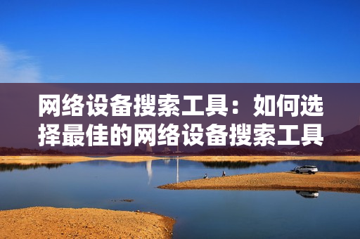 網(wǎng)絡(luò)設(shè)備搜索工具：如何選擇最佳的網(wǎng)絡(luò)設(shè)備搜索工具？