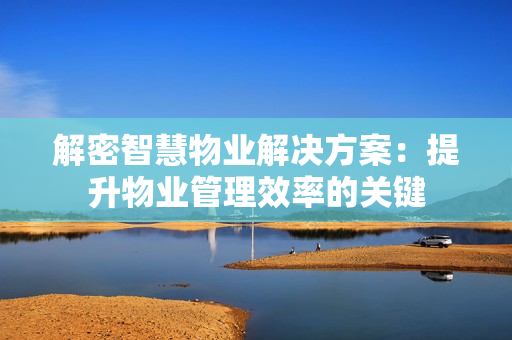 解密智慧物業(yè)解決方案：提升物業(yè)管理效率的關(guān)鍵