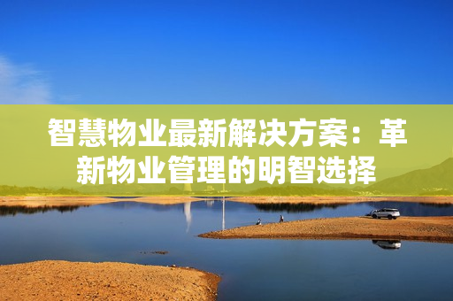 智慧物業(yè)最新解決方案：革新物業(yè)管理的明智選擇