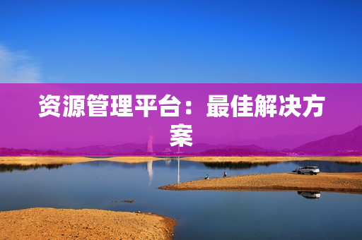 資源管理平臺(tái)：最佳解決方案