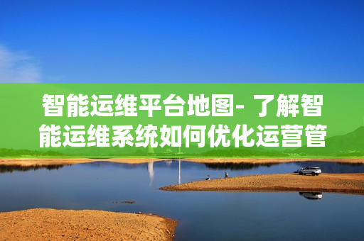 智能運(yùn)維平臺地圖- 了解智能運(yùn)維系統(tǒng)如何優(yōu)化運(yùn)營管理