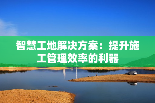 智慧工地解決方案：提升施工管理效率的利器