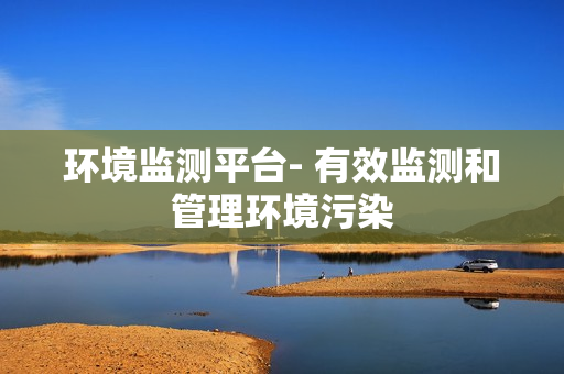 环境监测平台- 有效监测和管理环境污染