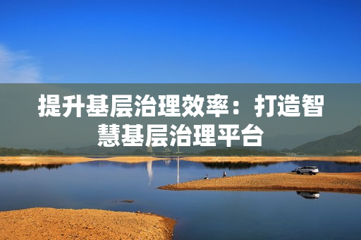 提升基層治理效率：打造智慧基層治理平臺(tái)