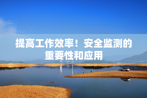 提高工作效率！安全監(jiān)測(cè)的重要性和應(yīng)用