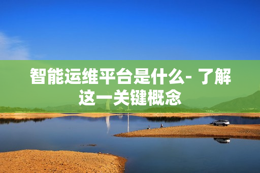 智能運(yùn)維平臺(tái)是什么- 了解這一關(guān)鍵概念
