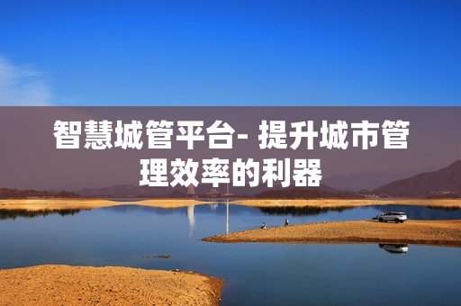 智慧城管平臺- 提升城市管理效率的利器