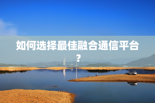 如何選擇最佳融合通信平臺(tái)？