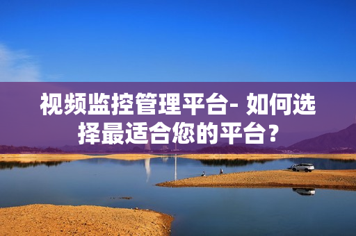 視頻監(jiān)控管理平臺(tái)- 如何選擇最適合您的平臺(tái)？