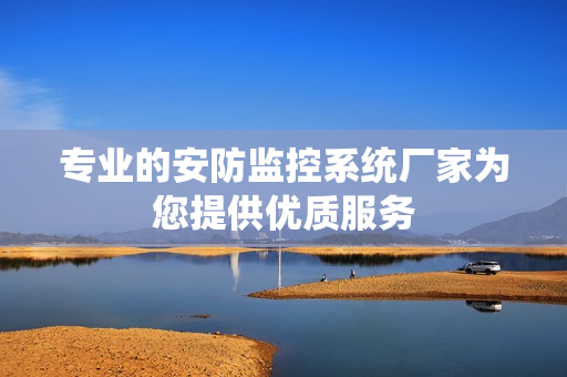 專業(yè)的安防監(jiān)控系統(tǒng)廠家為您提供優(yōu)質(zhì)服務(wù)