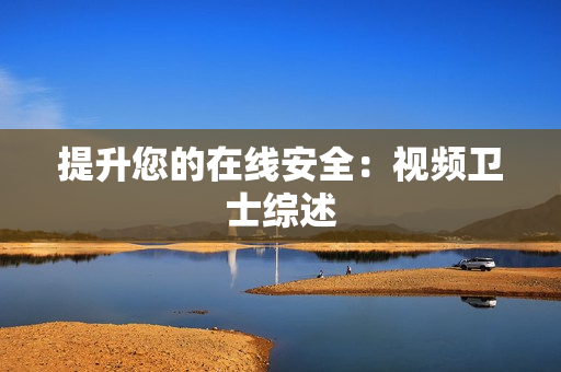 提升您的在線安全：視頻衛(wèi)士綜述