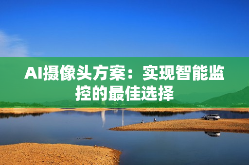 AI攝像頭方案：實(shí)現(xiàn)智能監(jiān)控的最佳選擇