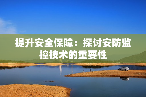 提升安全保障：探討安防監(jiān)控技術(shù)的重要性