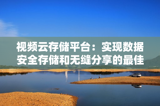 視頻云存儲平臺：實(shí)現(xiàn)數(shù)據(jù)安全存儲和無縫分享的最佳解決方案
