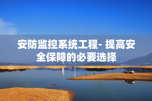 安防監(jiān)控系統(tǒng)工程- 提高安全保障的必要選擇